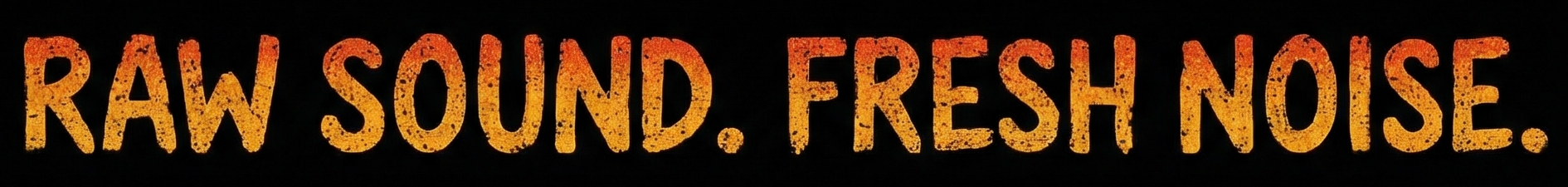 Raw sound. Fresh noise.